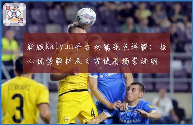新版Kaiyun平台功能亮点详解：核心优势解析及日常使用场景说明