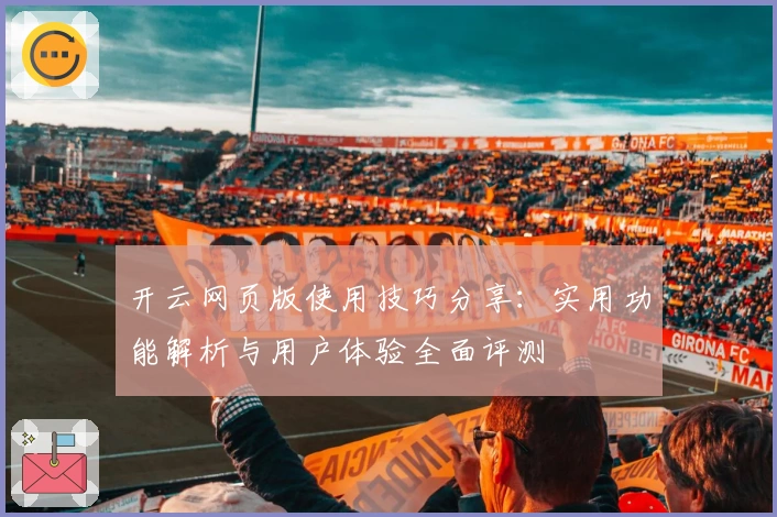 开云网页版使用技巧分享：实用功能解析与用户体验全面评测