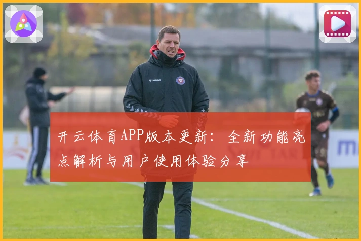 开云体育APP版本更新：全新功能亮点解析与用户使用体验分享