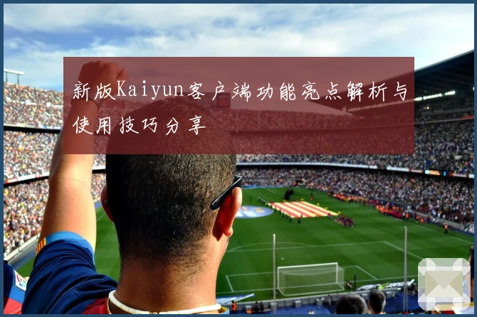 新版Kaiyun客户端功能亮点解析与使用技巧分享