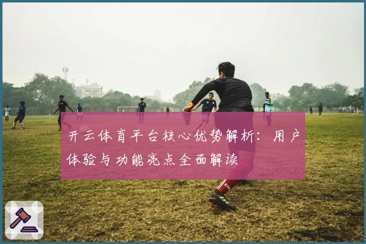 开云体育平台核心优势解析：用户体验与功能亮点全面解读
