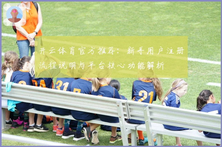 开云体育官方推荐：新手用户注册流程说明与平台核心功能解析