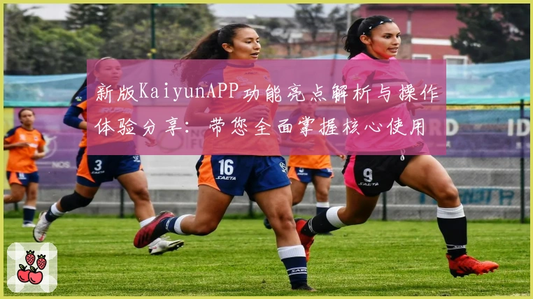 新版KaiyunAPP功能亮点解析与操作体验分享：带您全面掌握核心使用技巧