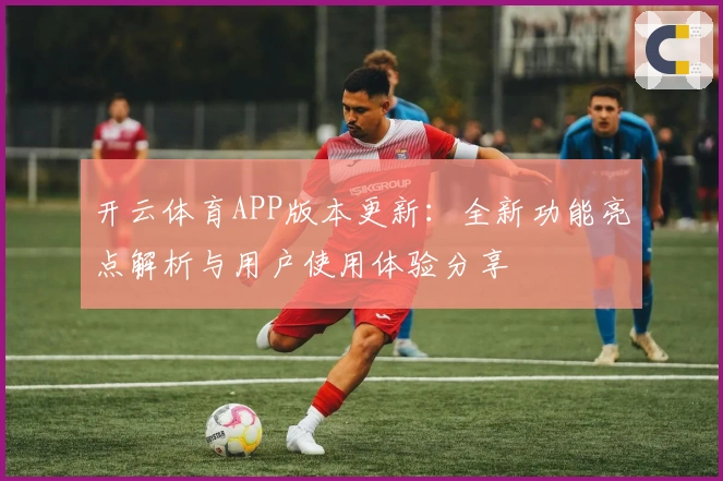 开云体育APP版本更新：全新功能亮点解析与用户使用体验分享