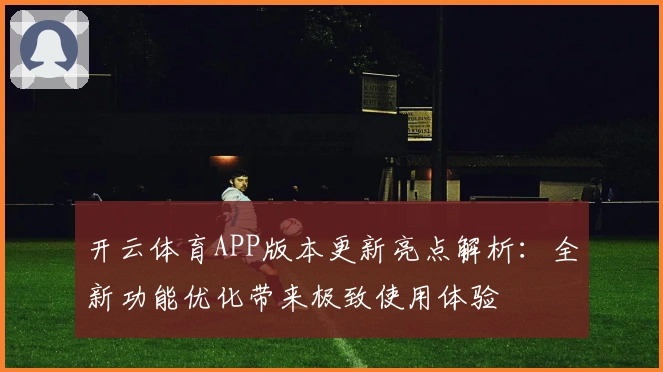 开云体育APP版本更新亮点解析：全新功能优化带来极致使用体验