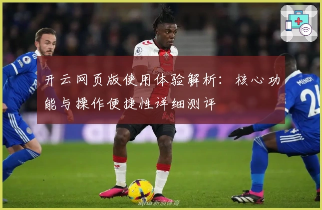 开云网页版使用体验解析：核心功能与操作便捷性详细测评