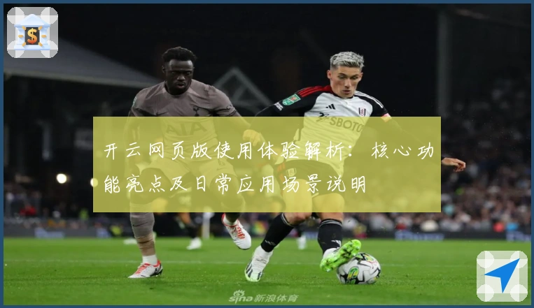 开云网页版使用体验解析：核心功能亮点及日常应用场景说明